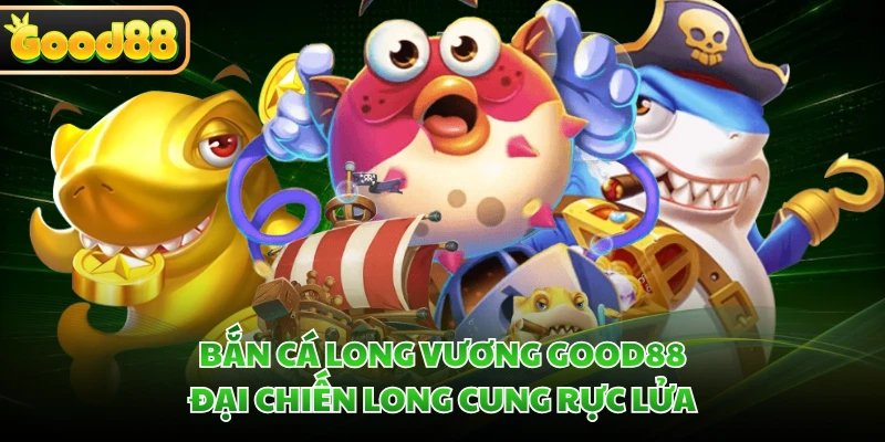 ban ca long vuong good88 dai chien long cung ruc lua