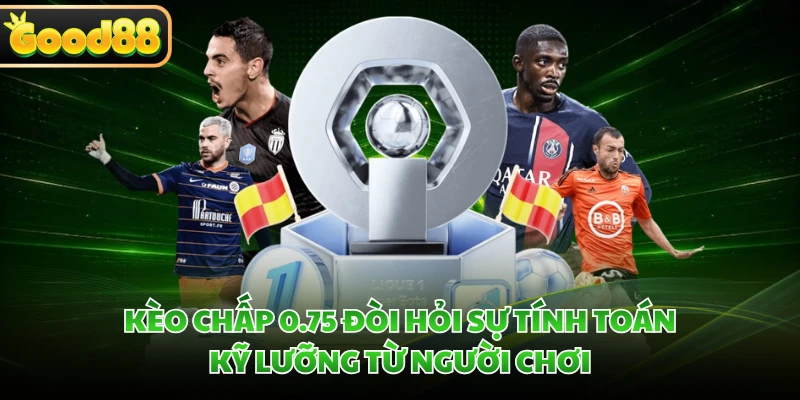 Kèo chấp 0.75 đòi hỏi sự tính toán kỹ lưỡng từ người chơi