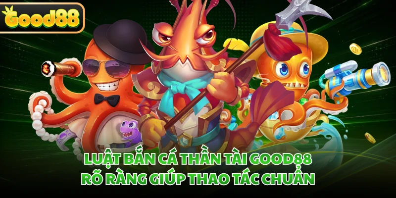 Luật bắn cá Thần Tài GOOD88 rõ ràng giúp thao tác chuẩn