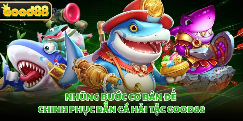 Những bước cơ bản để chinh phục bắn cá Hải Tặc GOOD88 
