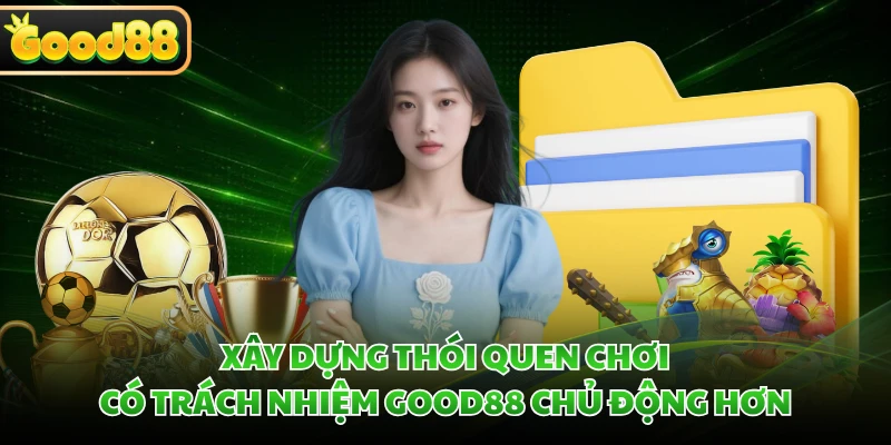 Xây dựng thói quen chơi có trách nhiệm GOOD88 chủ động hơn